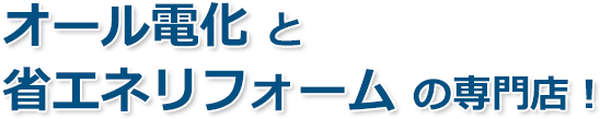 オール電化と省エネリフォームの専門店!!